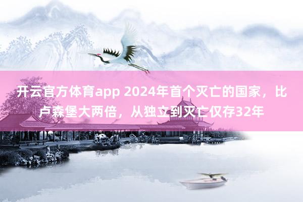 开云官方体育app 2024年首个灭亡的国家，比卢森堡大两倍，从独立到灭亡仅存32年