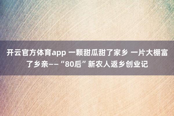 开云官方体育app 一颗甜瓜甜了家乡 一片大棚富了乡亲——“80后”新农人返乡创业记