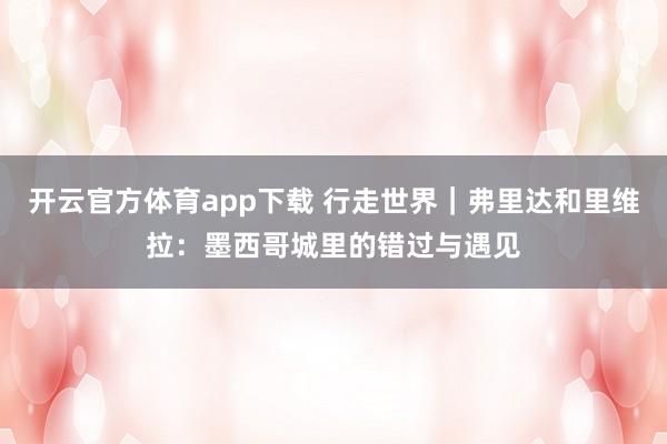 开云官方体育app下载 行走世界|弗里达和里维拉:墨西哥城里的错过与遇见