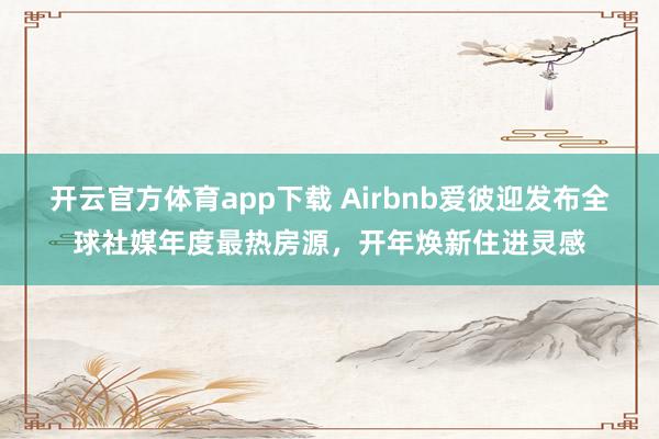 开云官方体育app下载 Airbnb爱彼迎发布全球社媒年度最热房源，开年焕新住进灵感
