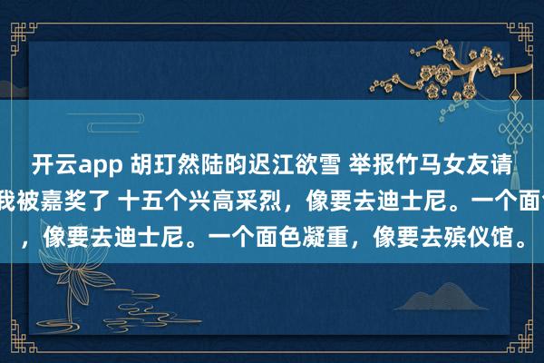 开云app 胡玎然陆昀迟江欲雪 举报竹马女友请同事们去缅甸豪华游后我被嘉奖了 十五个兴高采烈,像要去迪士尼。一个面色凝重,像要去殡仪馆。