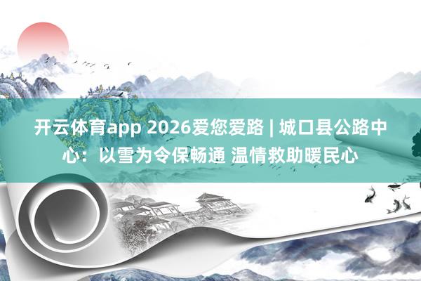 开云体育app 2026爱您爱路 | 城口县公路中心：以雪为令保畅通 温情救助暖民心