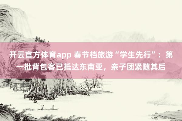 开云官方体育app 春节档旅游“学生先行”:第一批背包客已抵达东南亚,亲子团紧随其后