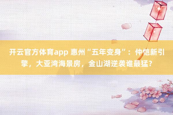 开云官方体育app 惠州“五年变身”:仲恺新引擎,大亚湾海景房,金山湖逆袭谁最猛?