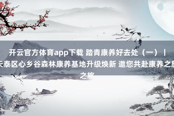 开云官方体育app下载 踏青康养好去处(一)丨长泰区心乡谷森林康养基地升级焕新 邀您共赴康养之旅