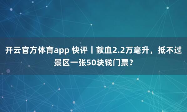 开云官方体育app 快评丨献血2.2万毫升,抵不过景区一张50块钱门票?