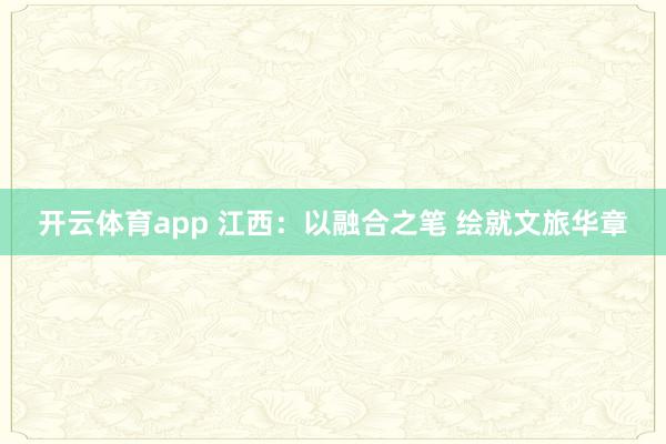 开云体育app 江西:以融合之笔 绘就文旅华章