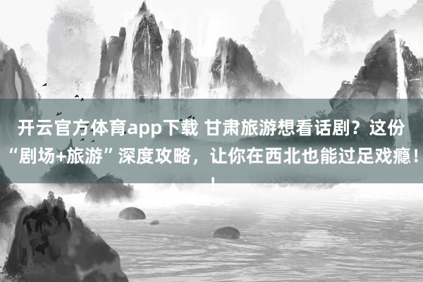 开云官方体育app下载 甘肃旅游想看话剧？这份“剧场+旅游”深度攻略，让你在西北也能过足戏瘾！