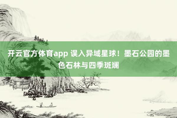 开云官方体育app 误入异域星球!墨石公园的墨色石林与四季斑斓