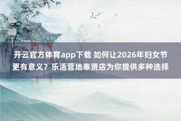 开云官方体育app下载 如何让2026年妇女节更有意义？乐活营地奉贤店为你提供多种选择