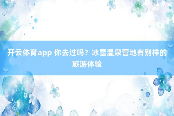 开云体育app 你去过吗？冰雪温泉营地有别样的旅游体验