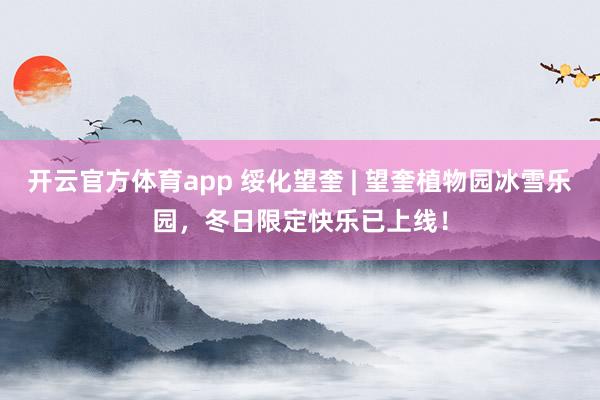 开云官方体育app 绥化望奎 | 望奎植物园冰雪乐园，冬日限定快乐已上线！