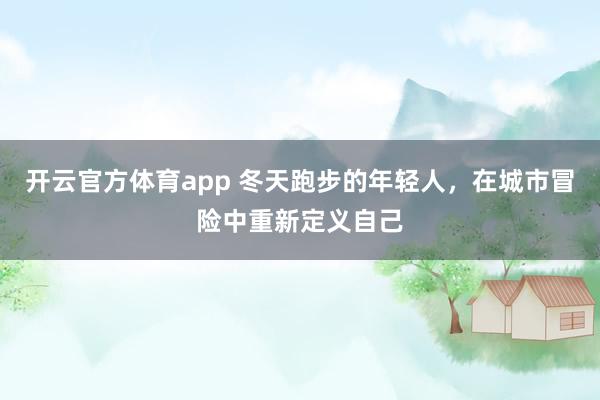 开云官方体育app 冬天跑步的年轻人，在城市冒险中重新定义自己
