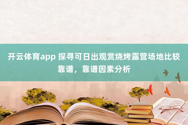 开云体育app 探寻可日出观赏烧烤露营场地比较靠谱，靠谱因素分析