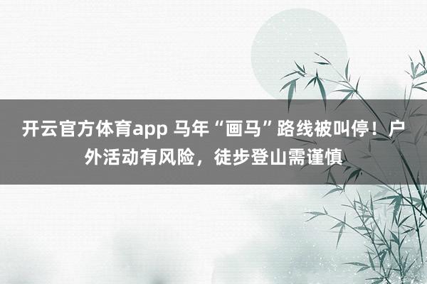 开云官方体育app 马年“画马”路线被叫停！户外活动有风险，徒步登山需谨慎
