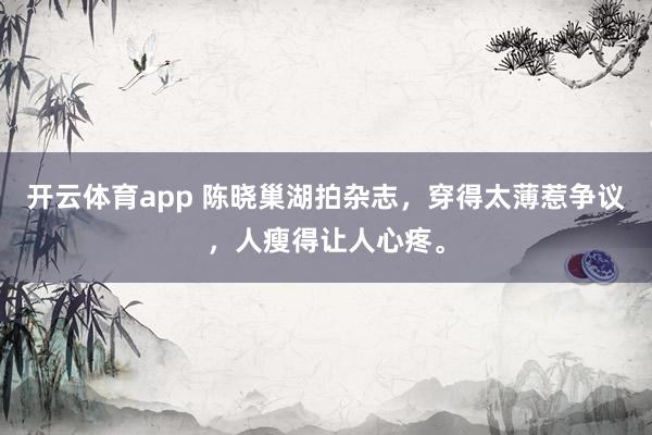 开云体育app 陈晓巢湖拍杂志，穿得太薄惹争议，人瘦得让人心疼。