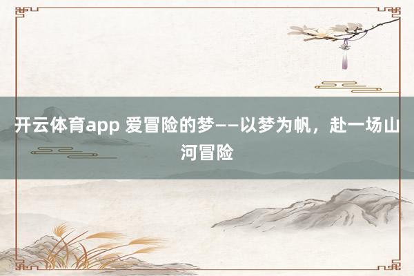 开云体育app 爱冒险的梦——以梦为帆，赴一场山河冒险