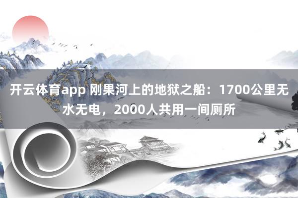 开云体育app 刚果河上的地狱之船：1700公里无水无电，2000人共用一间厕所