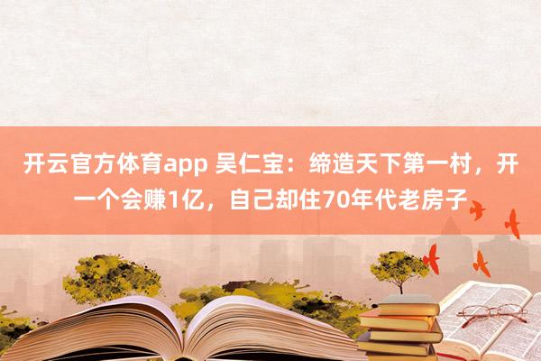 开云官方体育app 吴仁宝：缔造天下第一村，开一个会赚1亿，自己却住70年代老房子