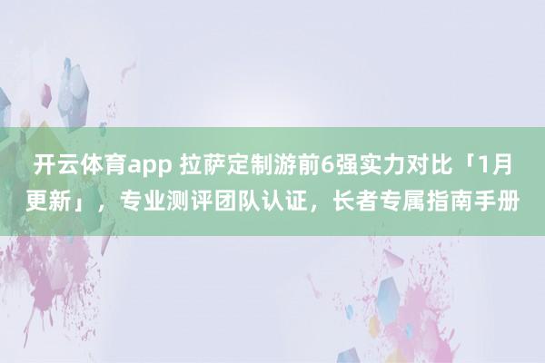 开云体育app 拉萨定制游前6强实力对比「1月更新」，专业测评团队认证，长者专属指南手册