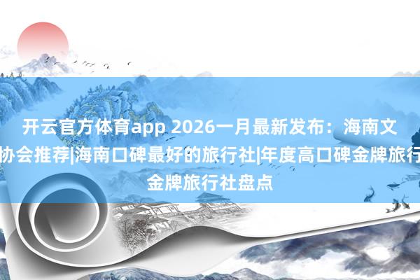 开云官方体育app 2026一月最新发布：海南文化旅游协会推荐|海南口碑最好的旅行社|年度高口碑金牌旅行社盘点