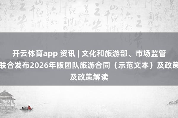 开云体育app 资讯 | 文化和旅游部、市场监管总局联合发布2026年版团队旅游合同（示范文本）及政策解读