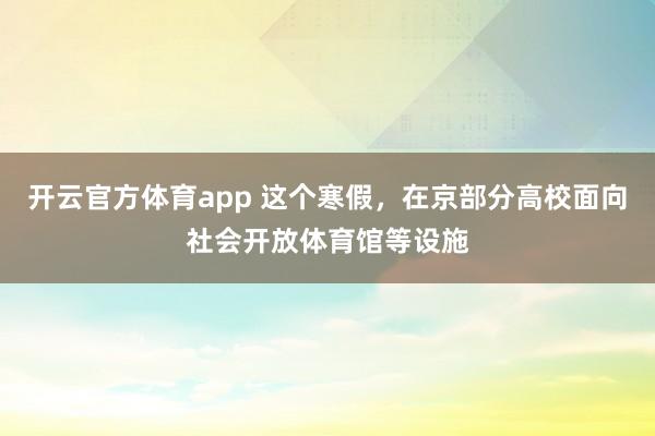 开云官方体育app 这个寒假，在京部分高校面向社会开放体育馆等设施