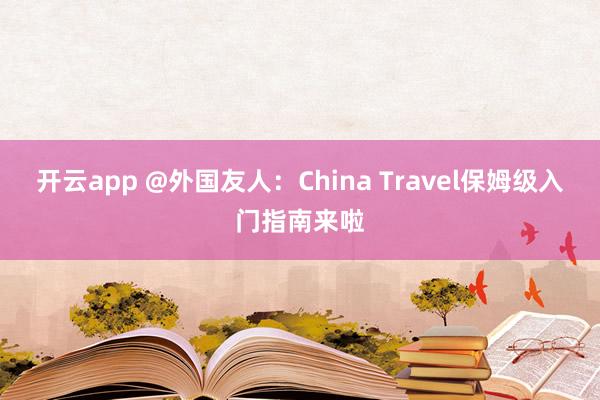 开云app @外国友人:China Travel保姆级入门指南来啦