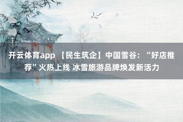 开云体育app 【民生筑企】中国雪谷：“好店推荐”火热上线 冰雪旅游品牌焕发新活力