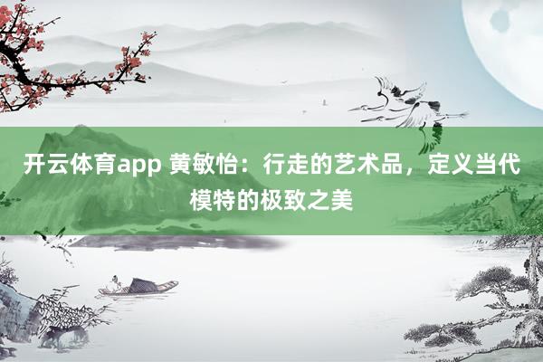 开云体育app 黄敏怡：行走的艺术品，定义当代模特的极致之美