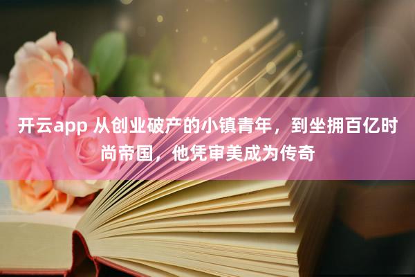 开云app 从创业破产的小镇青年，到坐拥百亿时尚帝国，他凭审美成为传奇