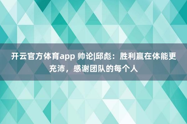 开云官方体育app 帅论|邱彪：胜利赢在体能更充沛，感谢团队的每个人