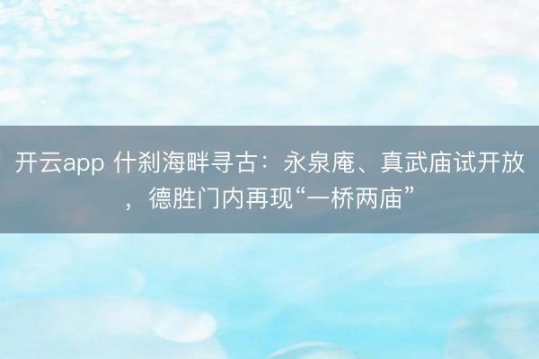开云app 什刹海畔寻古：永泉庵、真武庙试开放，德胜门内再现“一桥两庙”