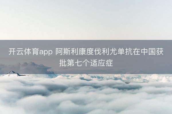 开云体育app 阿斯利康度伐利尤单抗在中国获批第七个适应症