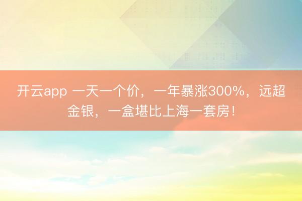 开云app 一天一个价，一年暴涨300%，远超金银，一盒堪比上海一套房！