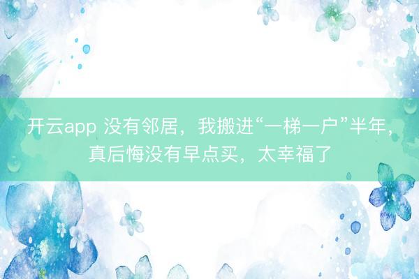 开云app 没有邻居，我搬进“一梯一户”半年，真后悔没有早点买，太幸福了