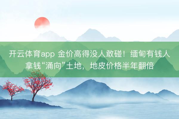 开云体育app 金价高得没人敢碰!缅甸有钱人拿钱“涌向”土地,地皮价格半年翻倍