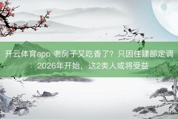 开云体育app 老房子又吃香了？只因住建部定调：2026年开始，这2类人或将受益