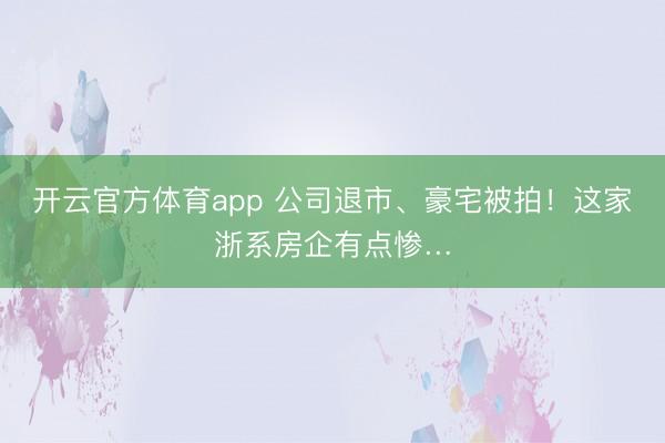 开云官方体育app 公司退市、豪宅被拍!这家浙系房企有点惨…