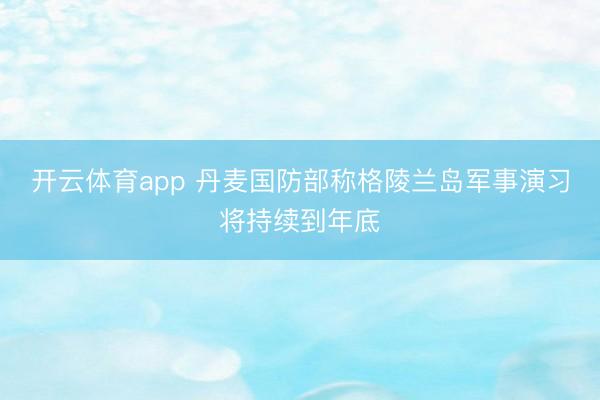 开云体育app 丹麦国防部称格陵兰岛军事演习将持续到年底