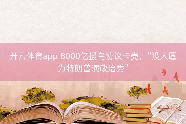 开云体育app 8000亿援乌协议卡壳，“没人愿为特朗普演政治秀”