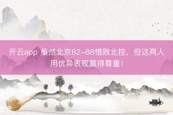 开云app 虽然北京82-88惜败北控,但这两人用优异表现赢得尊重!
