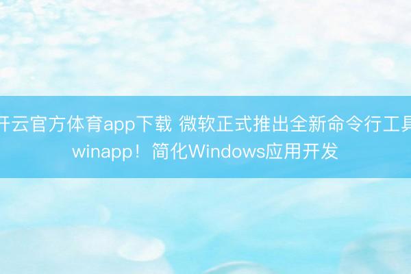 开云官方体育app下载 微软正式推出全新命令行工具winapp！简化Windows应用开发
