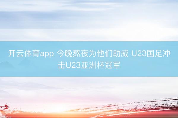 开云体育app 今晚熬夜为他们助威 U23国足冲击U23亚洲杯冠军