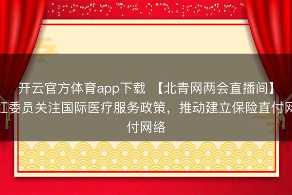 开云官方体育app下载 【北青网两会直播间】李红委员关注国际医疗服务政策，推动建立保险直付网络