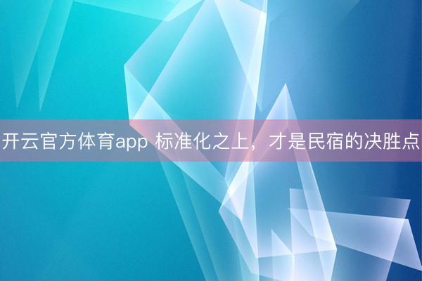 开云官方体育app 标准化之上，才是民宿的决胜点