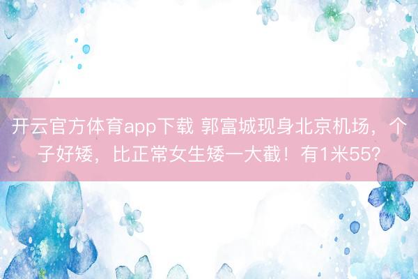开云官方体育app下载 郭富城现身北京机场，个子好矮，比正常女生矮一大截！有1米55？