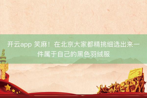 开云app 笑麻！在北京大家都精挑细选出来一件属于自己的黑色羽绒服