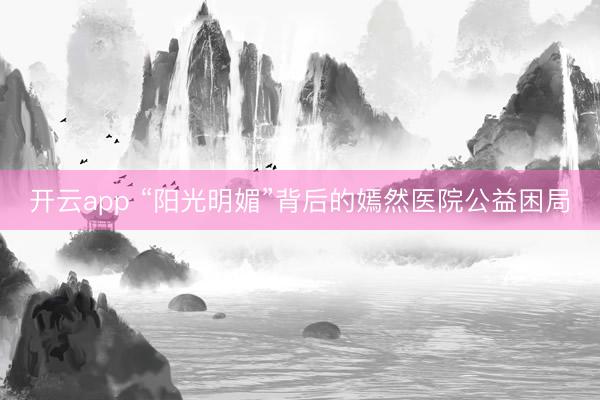 开云app “阳光明媚”背后的嫣然医院公益困局