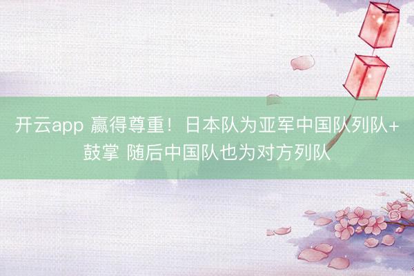 开云app 赢得尊重!日本队为亚军中国队列队+鼓掌 随后中国队也为对方列队